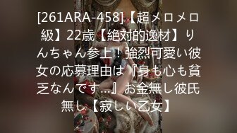 [261ARA-458]【超メロメロ級】22歳【絶対的逸材】りんちゃん参上！強烈可愛い彼女の応募理由は『身も心も貧乏なんです…』お金無し彼氏無し【寂しい乙女】