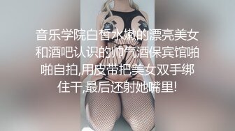 音乐学院白皙水嫩的漂亮美女和酒吧认识的帅气酒保宾馆啪啪自拍,用皮带把美女双手绑住干,最后还射她嘴里!