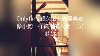 Onlyfans 很久没有做爱喜欢像小狗一样被干的人妻❤️吴梦梦