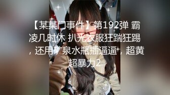 【某某门事件】第192弹 霸凌几时休 扒光衣服狂踹狂踢，还用矿泉水瓶插逼逼，超黄超暴力2