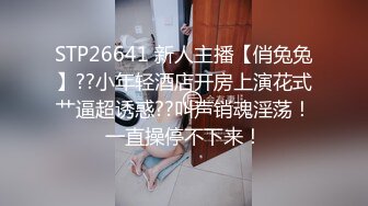 STP26641 新人主播【俏兔兔】??小年轻酒店开房上演花式艹逼超诱惑??叫声销魂淫荡！一直操停不下来！