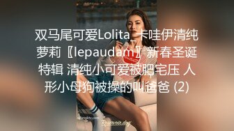 双马尾可爱Lolita_卡哇伊清纯萝莉〖lepaudam〗新春圣诞特辑 清纯小可爱被肥宅压 人形小母狗被操的叫爸爸 (2)