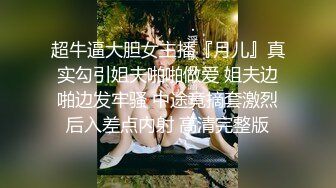 超牛逼大胆女主播『月儿』真实勾引姐夫啪啪做爱 姐夫边啪边发牢骚 中途竟摘套激烈后入差点内射 高清完整版