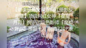 【最美极品女神??网红摄影反差婊】顶级网红女神『星星 月月』携手顶级色影师『魔都 野叔』操翻十月 高清720P原版