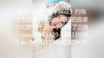 [2DF2]《快枪手探花》约炮个为还信用卡出来卖逼的良家少妇野性十足一小时干了三炮 - soav(3403329-10633939)_ev [MP4/119MB][BT种子]