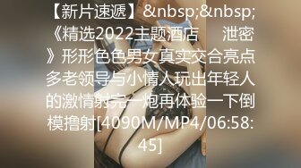 【新片速遞】&nbsp;&nbsp;《精选2022主题酒店㊙️泄密》形形色色男女真实交合亮点多老领导与小情人玩出年轻人的激情射完一炮再体验一下倒模撸射[4090M/MP4/06:58:45]