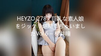 HEYZO 2787 巨乳な素人娘をジックリ堪能しちゃいましたVol.6 – 柳井瞳