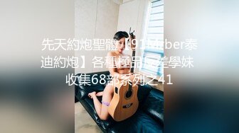 先天約炮聖體【91Mrber泰迪約炮】各種極品反差學妹 收集68部系列之41