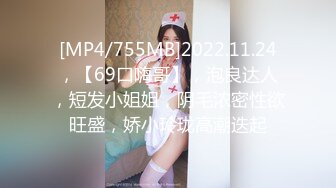 [MP4/755MB]2022.11.24，【69口嗨哥】，泡良达人，短发小姐姐，阴毛浓密性欲旺盛，娇小玲珑高潮迭起