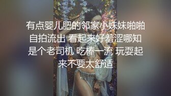 有点婴儿肥的邻家小妹妹啪啪自拍流出 看起来好羞涩哪知是个老司机 吃棒一流 玩耍起来不要太舒适