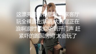 这漂亮美眉有意思 在家客厅玩全裸露出紫薇 大屁屁正在浪啊浪时 貌似听到开门声 赶紧吓的跑回房间 太会玩了