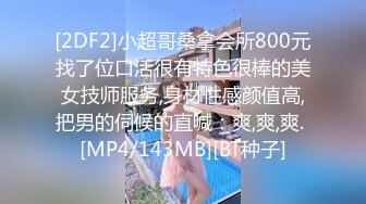 [2DF2]小超哥桑拿会所800元找了位口活很有特色很棒的美女技师服务,身材性感颜值高,把男的伺候的直喊：爽,爽,爽. [MP4/143MB][BT种子]