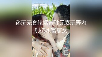 迷玩无套轮操各种元素玩弄内射杭州富家女