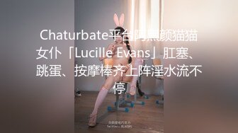 Chaturbate平台阿黑颜猫猫女仆「Lucille Evans」肛塞、跳蛋、按摩棒齐上阵淫水流不停