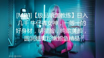 [MP4]【极品瑜伽教练】日入几千 牛仔裤女神，一等一的好身材，明星脸，纯欲美颜，圆润翘臀粉嫩鲍鱼精品