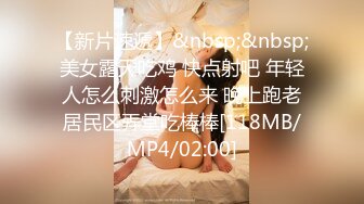 【新片速遞】&nbsp;&nbsp;美女露天吃鸡 快点射吧 年轻人怎么刺激怎么来 晚上跑老居民区弄堂吃棒棒[118MB/MP4/02:00]