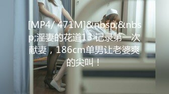 [MP4/ 471M]&nbsp;&nbsp;淫妻的花道13 记录第一次献妻，186cm单男让老婆爽的尖叫！