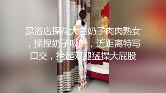 足浴店探花大白奶子肉肉熟女，揉捏奶子吸吮，近距离特写口交，抬起双腿猛操大屁股