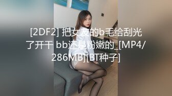 [2DF2] 把女友的b毛给刮光了开干 bb还是粉嫩的_[MP4/286MB][BT种子]