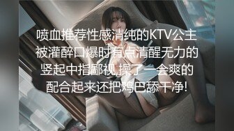 喷血推荐性感清纯的KTV公主被灌醉口爆时有点清醒无力的竖起中指鄙视,操了一会爽的配合起来还把鸡巴舔干净!