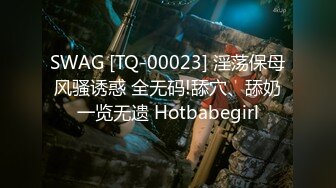 SWAG [TQ-00023] 淫荡保母风骚诱惑 全无码!舔穴、舔奶一览无遗 Hotbabegirl