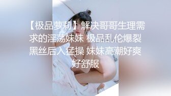 【极品萝莉】解决哥哥生理需求的淫荡妹妹 极品乱伦爆裂黑丝后入猛操 妹妹高潮好爽好舒服