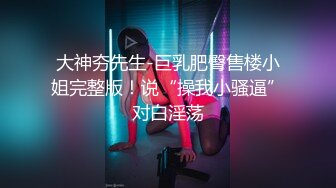 大神夯先生-巨乳肥臀售楼小姐完整版！说“操我小骚逼”对白淫荡