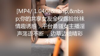 [MP4/ 1.04G]&nbsp;&nbsp;你的共享女友全程露脸丝袜情趣诱惑，平台最骚女主播淫声荡语不断 ，边草边喷精彩不断