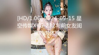 [HD/1.0G] 2024-09-15 星空传媒XKG-232与前女友闺蜜的肉体缠绵