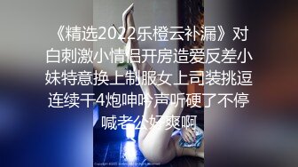 《精选2022乐橙云补漏》对白刺激小情侣开房造爱反差小妹特意换上制服女上司装挑逗连续干4炮呻吟声听硬了不停喊老公好爽啊