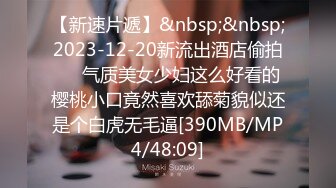 【新速片遞】&nbsp;&nbsp;2023-12-20新流出酒店偷拍❤️气质美女少妇这么好看的樱桃小口竟然喜欢舔菊貌似还是个白虎无毛逼[390MB/MP4/48:09]