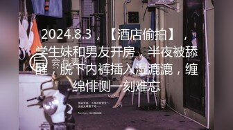 2024.8.3，【酒店偷拍】，学生妹和男友开房，半夜被舔醒，脱下内裤插入湿漉漉，缠绵悱恻一刻难忘