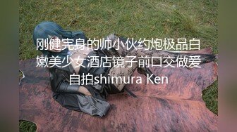 刚健完身的帅小伙约炮极品白嫩美少女酒店镜子前口交做爱自拍shimura Ken