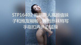 STP16402 雅妍新人高颜值妹子和炮友啪啪，开档丝袜特写手指扣弄床边猛操