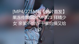 [MP4/225MB]【新片首发】果冻传媒GDCM-021 拜精少女 亲爹不给钞 干爹给操又给钞