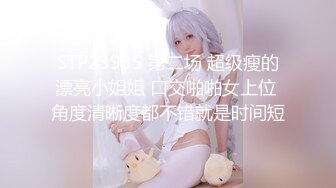 STP23935 第二场 超级瘦的漂亮小姐姐 口交啪啪女上位 角度清晰度都不错就是时间短