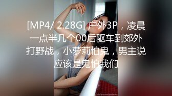 [MP4/ 2.28G] 户外3P，凌晨一点半几个00后驱车到郊外打野战，小萝莉怕鬼，男主说应该是鬼怕我们