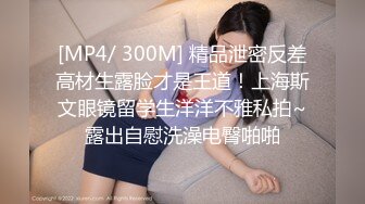 [MP4/ 300M] 精品泄密反差高材生露脸才是王道！上海斯文眼镜留学生洋洋不雅私拍~露出自慰洗澡电臀啪啪