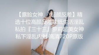 【露脸女神❤️超颜反差】精选十位高颜反差妹纸生活淫乱私拍『三十三』萝莉超美女神私下淫乱内射 高清720P原版