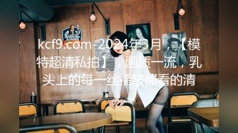 kcf9.com-2024年3月，【模特超清私拍】，画质一流，乳头上的每一丝褶皱都看的清