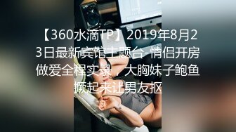 【360水滴TP】2019年8月23日最新宾馆主题台-情侣开房做爱全程实录，大胸妹子鲍鱼撅起来让男友抠