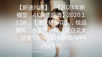 【新速片遞】 ⭐【2023年新模型，4K画质超清】2020.12.26，【千人斩探花】，极品美乳，水蜜桃一样，又白又大，还是个白虎[3340MB/MP4/42:43]