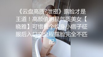 《云盘高质?泄密》露脸才是王道！高颜值明星气质美女【晓雅】可惜被个纹身小痞子征服后入口交全程露脸完全不匹配