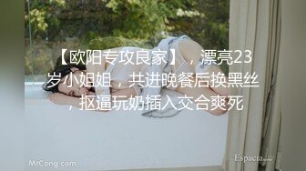 【欧阳专攻良家】，漂亮23岁小姐姐，共进晚餐后换黑丝，抠逼玩奶插入交合爽死