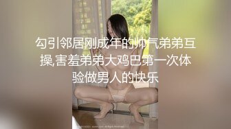 勾引邻居刚成年的帅气弟弟互操,害羞弟弟大鸡巴第一次体验做男人的快乐