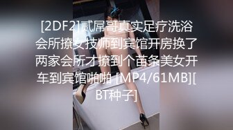 [2DF2]贰屌哥真实足疗洗浴会所撩女技师到宾馆开房换了两家会所才撩到个苗条美女开车到宾馆啪啪 [MP4/61MB][BT种子]