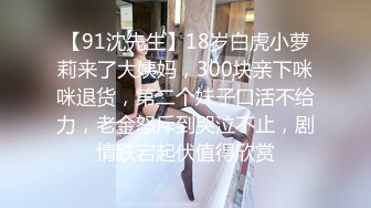 【91沈先生】18岁白虎小萝莉来了大姨妈，300块亲下咪咪退货，第二个妹子口活不给力，老金怒斥到哭泣不止，剧情跌宕起伏值得欣赏