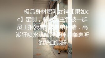 ❤️极品身材爆乳女神【果如cc】定制，恶毒女主管被一群员工报复群P被弟弟目睹，高潮狂喷水满嘴淫语呻吟喘息听的热血沸腾