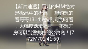 【新片速遞】雪儿的MM绝对是极品中的极品❤️想约想的看哥哥1314法拉利可约可看，大幅度劲爆福利❤️不想开房可以到雪儿住的公寓哟！[772M/01:41:59]