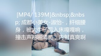 [MP4/ 139M]&nbsp;&nbsp; 成都小美女-淑怡-，纤细腰身，被大牛子后入床嘎嘎响，撞击声啪啪清脆，内射真爽啊